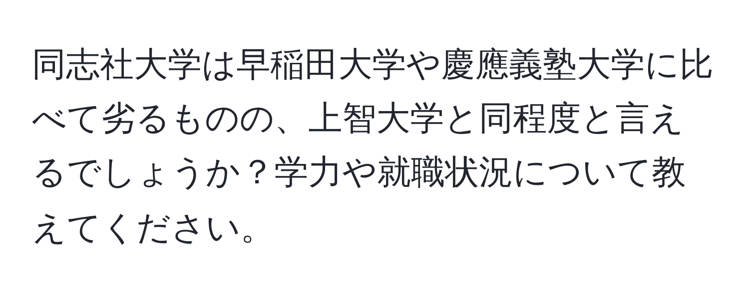 同志社大学は早稲田大学や慶應義塾大学に比べて劣るものの、上智大学と同程度と言えるでしょうか？学力や就職状況について教えてください。