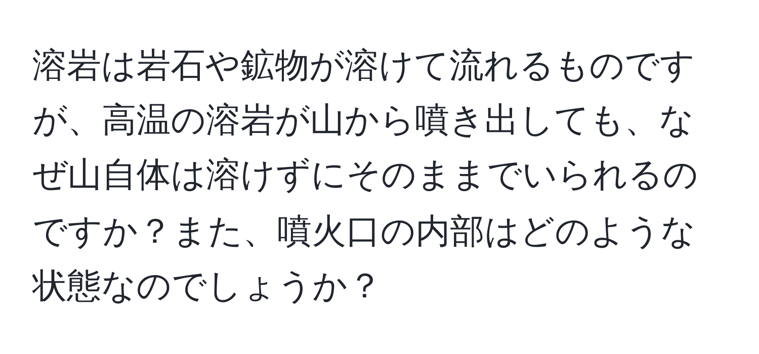 溶岩は岩石や鉱物が溶けて流れるものですが、高温の溶岩が山から噴き出しても、なぜ山自体は溶けずにそのままでいられるのですか？また、噴火口の内部はどのような状態なのでしょうか？