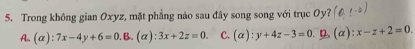 Trong không gian Oxyz, mặt phẳng nào sau đây song song với trục Oy?
A. (alpha ):7x-4y+6=0.B.(alpha ):3x+2z=0. C. (alpha ):y+4z-3=0. D. (alpha ) frac (frac 10)^2 x-z+2=0.