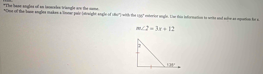 The base angles of an isosceles triangle are the same.
*One of the base angles makes a linear pair (straight angle of 180°) with the 135° exterior angle. Use this information to write and solve an equation for x.
m∠ 2=3x+12