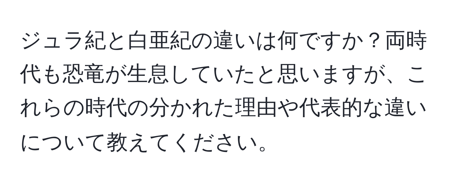 ジュラ紀と白亜紀の違いは何ですか？両時代も恐竜が生息していたと思いますが、これらの時代の分かれた理由や代表的な違いについて教えてください。