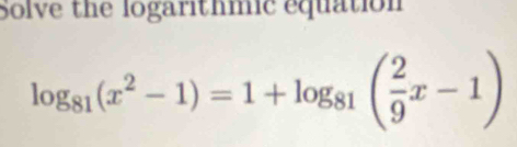 Solve the logarithmic equation
log _81(x^2-1)=1+log _81( 2/9 x-1)