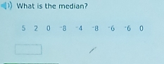 What is the median?
5 2 0 “8 -4 -8 -6 *6 0