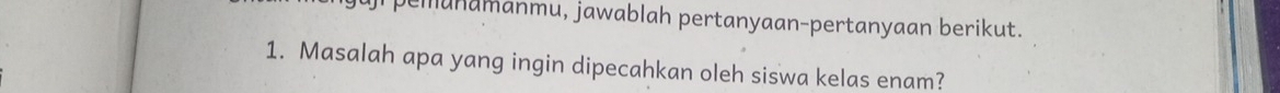 pemanamanmu, jawablah pertanyaan-pertanyaan berikut. 
1. Masalah apa yang ingin dipecahkan oleh siswa kelas enam?