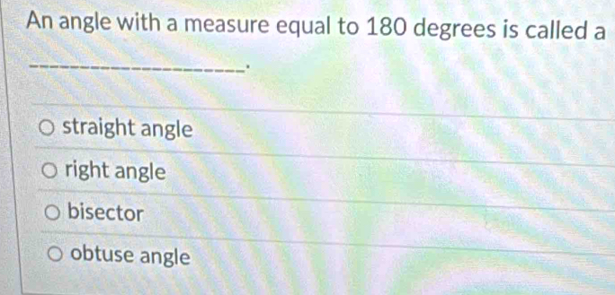 An angle with a measure equal to 180 degrees is called a
_
.
straight angle
right angle
bisector
obtuse angle