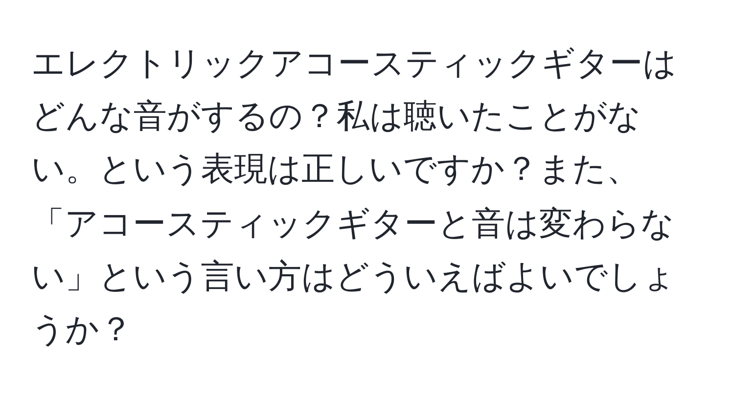 エレクトリックアコースティックギターはどんな音がするの？私は聴いたことがない。という表現は正しいですか？また、「アコースティックギターと音は変わらない」という言い方はどういえばよいでしょうか？