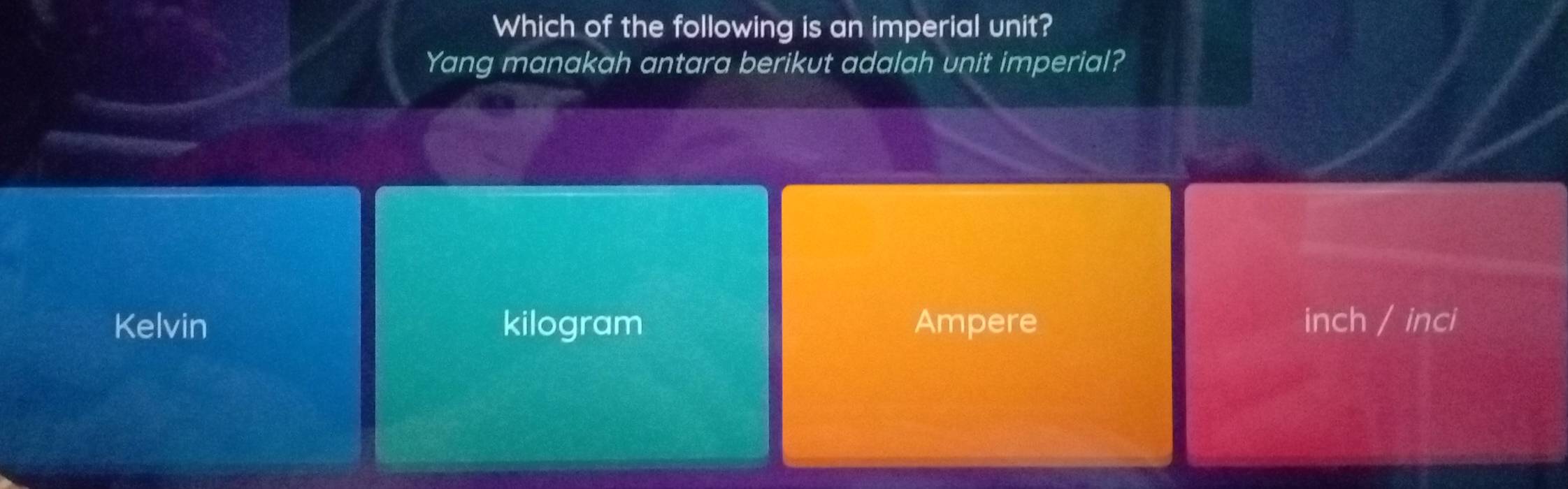 Which of the following is an imperial unit?
Yang manakah antara berikut adalah unit imperial?
Kelvin kilogram Ampere inch / inci