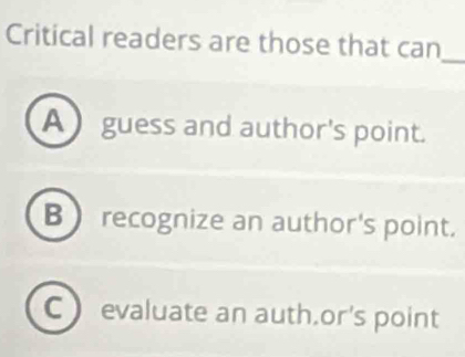 Critical readers are those that can_
A ) guess and author's point.
B  recognize an author's point.
C evaluate an auth.or's point