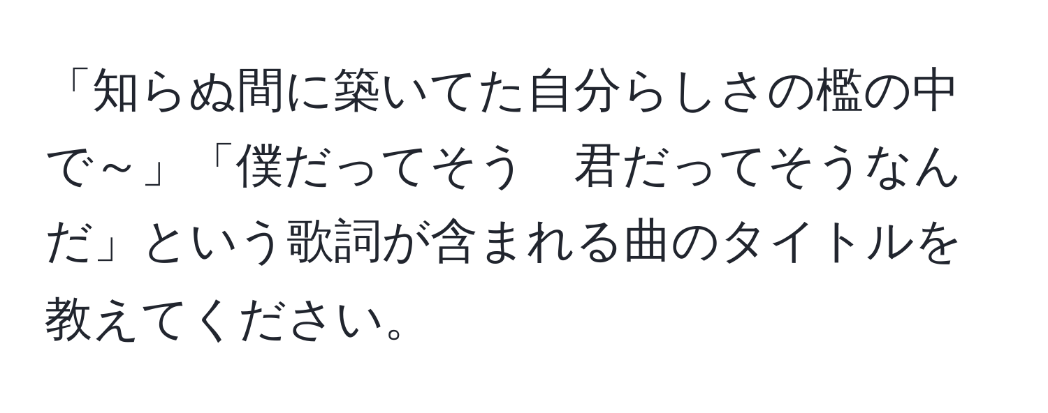 「知らぬ間に築いてた自分らしさの檻の中で～」「僕だってそう　君だってそうなんだ」という歌詞が含まれる曲のタイトルを教えてください。