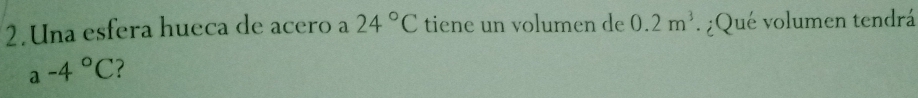 Una esfera hueca de acero a 24°C tiene un volumen de 0.2m^3 ¿Qué volumen tendrá
a-4°C
