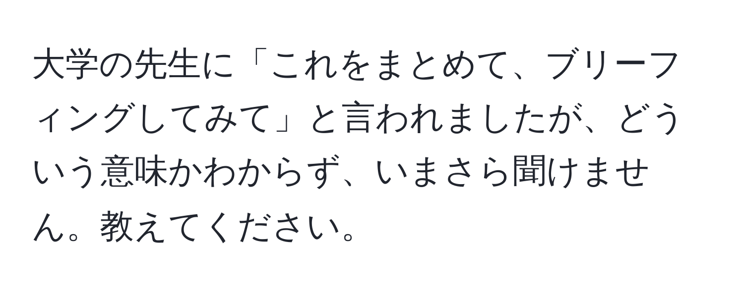 大学の先生に「これをまとめて、ブリーフィングしてみて」と言われましたが、どういう意味かわからず、いまさら聞けません。教えてください。