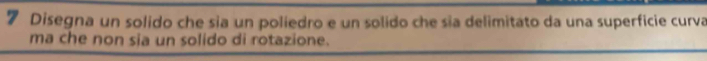 Disegna un solido che sia un poliedro e un solido che sia delimitato da una superficie curva 
ma che non sia un solido di rotazione.