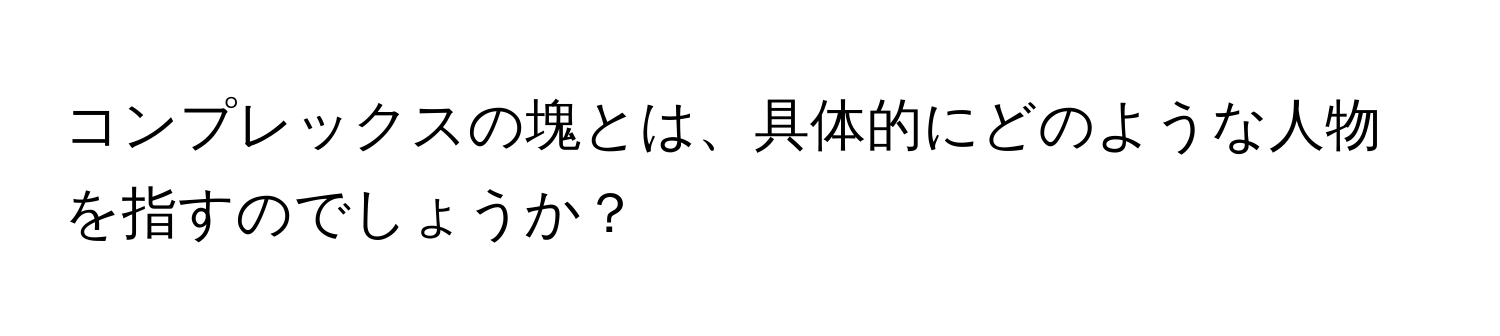 コンプレックスの塊とは、具体的にどのような人物を指すのでしょうか？