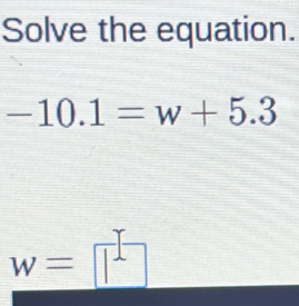 Solve the equation.
-10.1=w+5.3
w=□