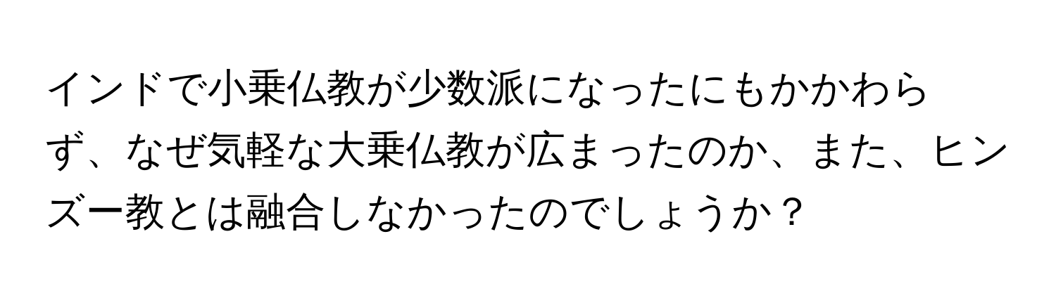 インドで小乗仏教が少数派になったにもかかわらず、なぜ気軽な大乗仏教が広まったのか、また、ヒンズー教とは融合しなかったのでしょうか？