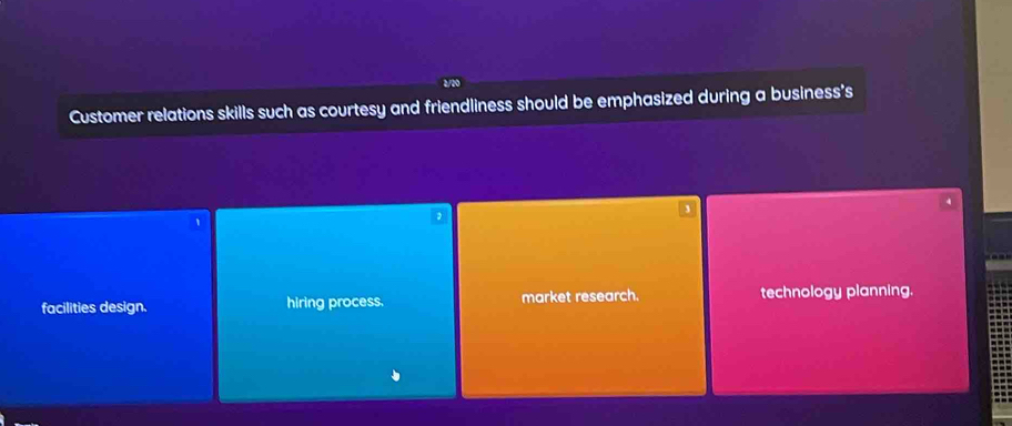 2/20
Customer relations skills such as courtesy and friendliness should be emphasized during a business's
facilities design. hiring process. market research. technology planning.