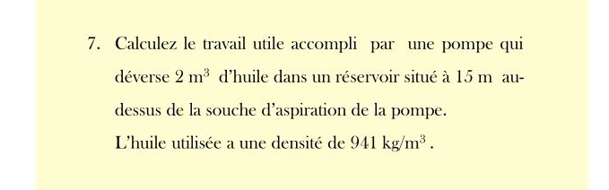 Calculez le travail utile accompli par une pompe qui 
déverse 2m^3 d'huile dans un réservoir situé à 15 m au- 
dessus de la souche d’aspiration de la pompe. 
L'huile utilisée a une densité de 941kg/m^3.