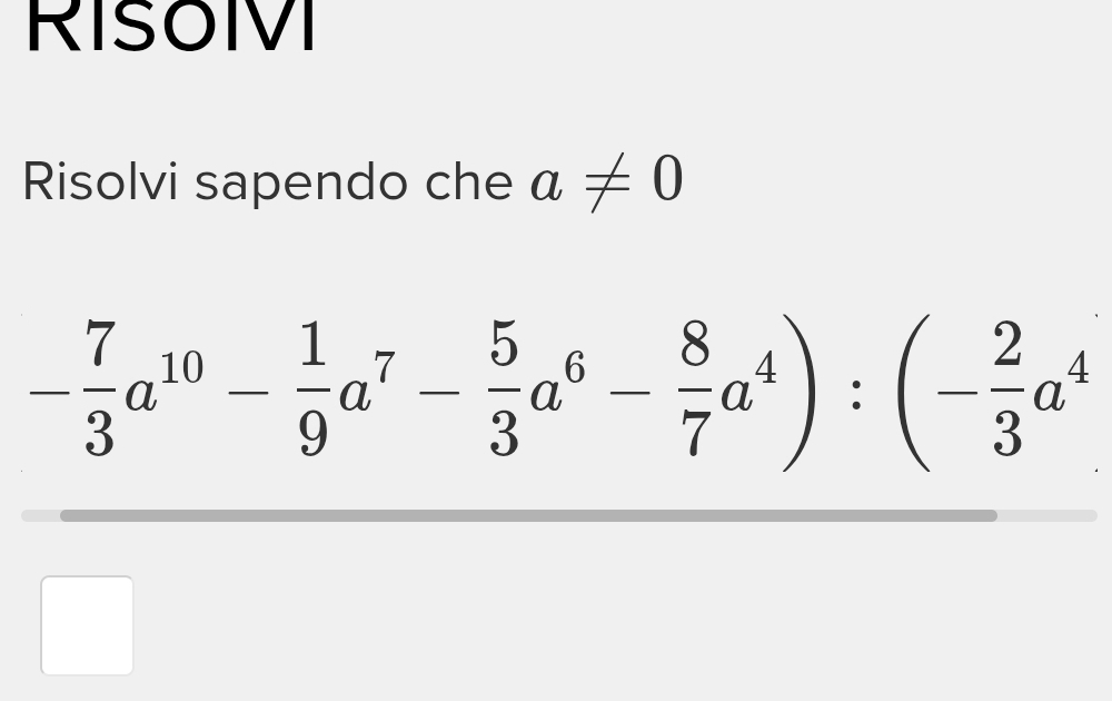 RISOVI 
Risolvi sapendo che a!= 0
- 7/3 a^(10)- 1/9 a^7- 5/3 a^6- 8/7 a^4):(- 2/3 a^4