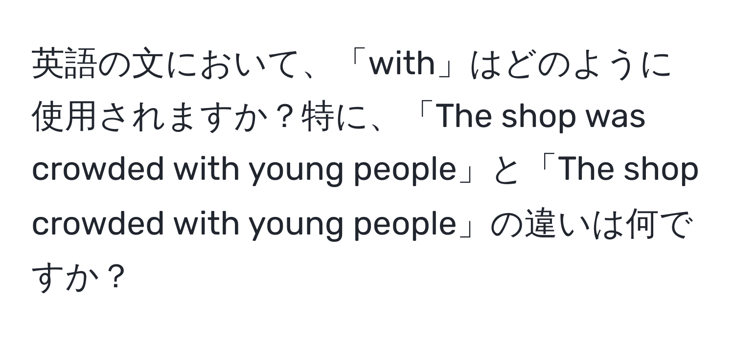 英語の文において、「with」はどのように使用されますか？特に、「The shop was crowded with young people」と「The shop crowded with young people」の違いは何ですか？