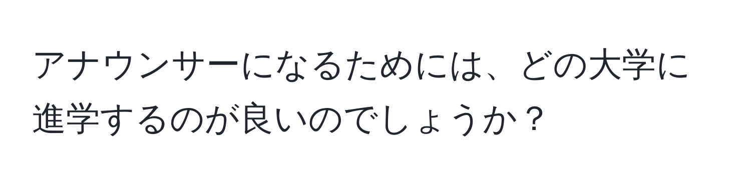 アナウンサーになるためには、どの大学に進学するのが良いのでしょうか？