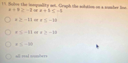 Solve the inequality set. Graph the solution on a number line.
x+9≥ -2 or x+5≤ -5
x≥ -11 or x≤ -10
x≤ -11 or x≥ -10
x≤ -10
all real numbers