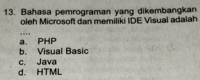 Bahasa pemrograman yang dikembangkan
oleh Microsoft dan memiliki IDE Visual adalah
…
a. PHP
b. Visual Basic
c. Java
d. HTML