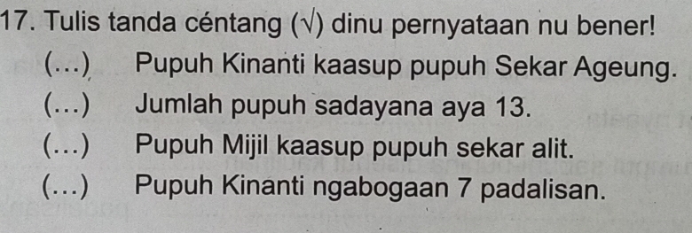 Tulis tanda céntang (√) dinu pernyataan nu bener!
(...) Pupuh Kinanti kaasup pupuh Sekar Ageung.
(.) Jumlah pupuh sadayana aya 13.
(…) Pupuh Mijil kaasup pupuh sekar alit.
(...) Pupuh Kinanti ngabogaan 7 padalisan.