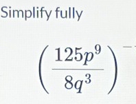 Simplify fully
( 125p^9/8q^3 )^-