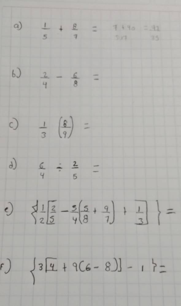  1/5 + 8/7 = (7+40)/5* 7 = 47/35 
6)  2/4 - 6/8 =
 1/3 ( 8/9 )=
d  6/4 /  2/5 =
e)   1/2 [ 2/5 - 3/4 ( 5/8 + 9/7 )+ 1/3 ] =
(f  3[4+9(6-8)]-1 =