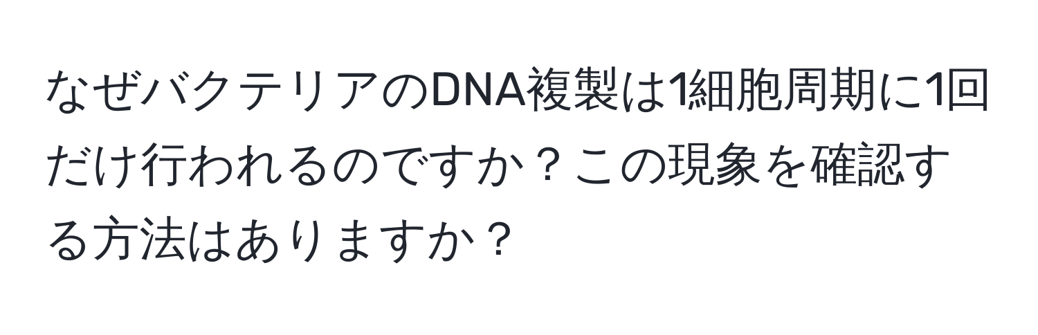 なぜバクテリアのDNA複製は1細胞周期に1回だけ行われるのですか？この現象を確認する方法はありますか？