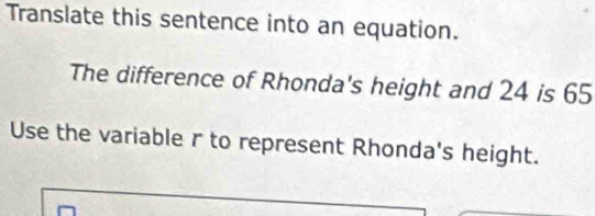 Translate this sentence into an equation. 
The difference of Rhonda's height and 24 is 65
Use the variable r to represent Rhonda's height.