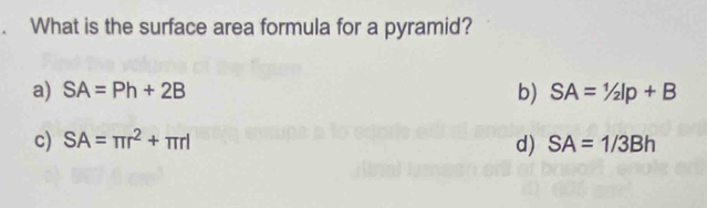 What is the surface area formula for a pyramid?
a) SA=Ph+2B b) SA=1/2Ip+B
c) SA=π r^2+π rl d) SA=1/3Bh