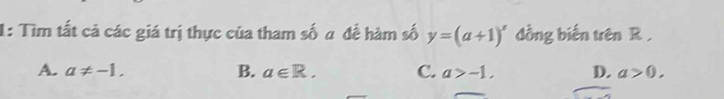 1: Tìm tất cả các giá trị thực của tham số a để hàm số y=(a+1)^x đồng biến trên R ,
A. a!= -1. B. a∈ R. C. a>-1, D. a>0.