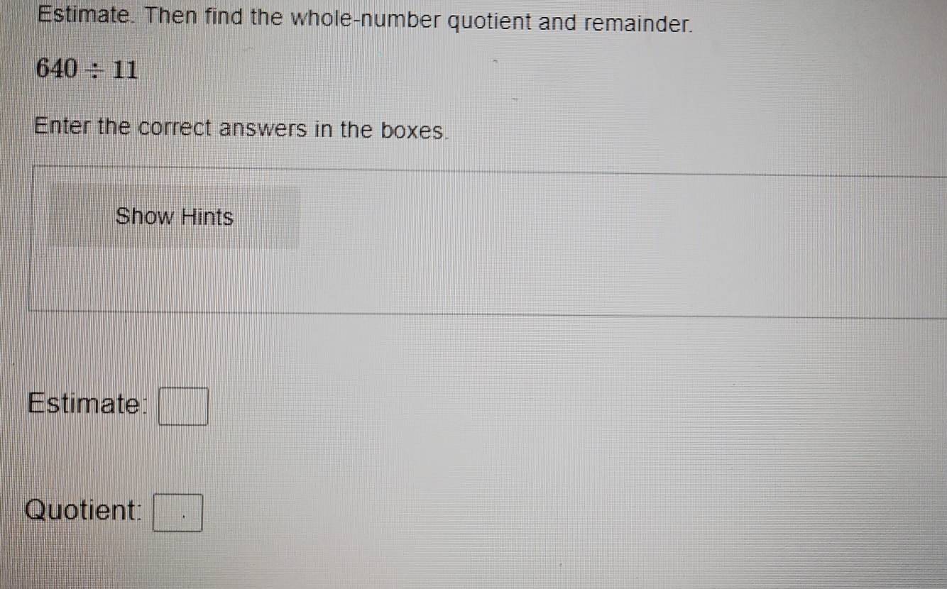 Estimate. Then find the whole-number quotient and remainder.
640/ 11
Enter the correct answers in the boxes. 
Show Hints 
Estimate: □ 
Quotient: □