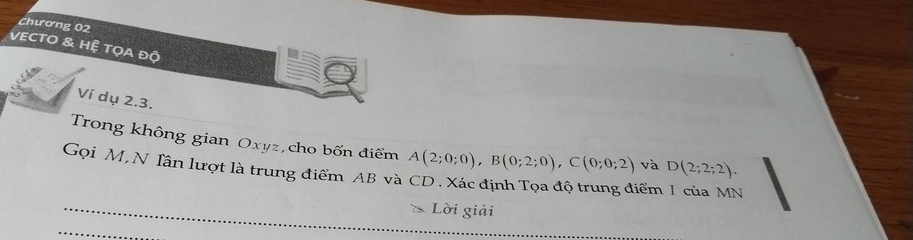 Chương 02 
VECTO & hỆ tỌa độ 
Ví dụ 2.3. 
Trong không gian Oxyz,cho bốn điểm A(2;0;0), B(0;2;0), C(0;0;2)
và D(2;2;2). 
Gọi M,N lần lượt là trung điểm AB và CD. Xác định Tọa độ trung điểm I của MN 
_* Lời giải 
_