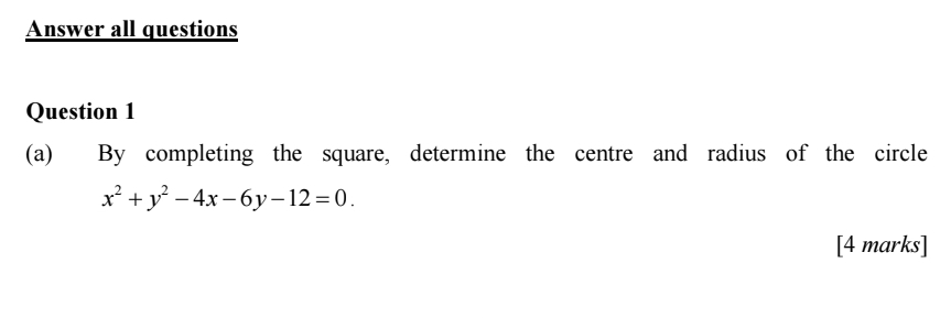 Answer all questions 
Question 1 
(a) By completing the square, determine the centre and radius of the circle
x^2+y^2-4x-6y-12=0. 
[4 marks]