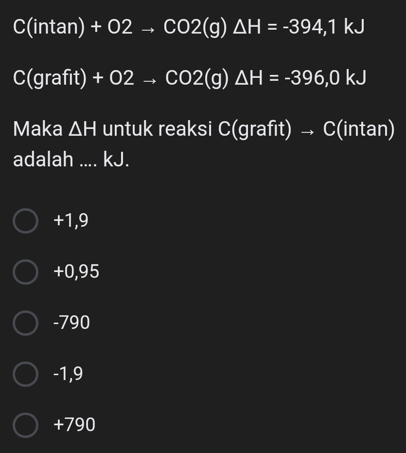 C(intan )+O2to CO2(g)△ H=-394,1kJ
C(grafit)+O2to CO2(g)△ H=-396,0kJ
Maka △ H untuk reaksi C(grafit ) → C(intan)
adalah .... kJ.
+1,9
+0,95
-790
-1,9
+790