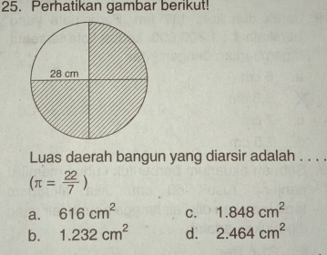 Perhatikan gambar berikut!
Luas daerah bangun yang diarsir adalah . . . .
(π = 22/7 )
a. 616cm^2 c. 1.848cm^2
b. 1.232cm^2 d. 2.464cm^2