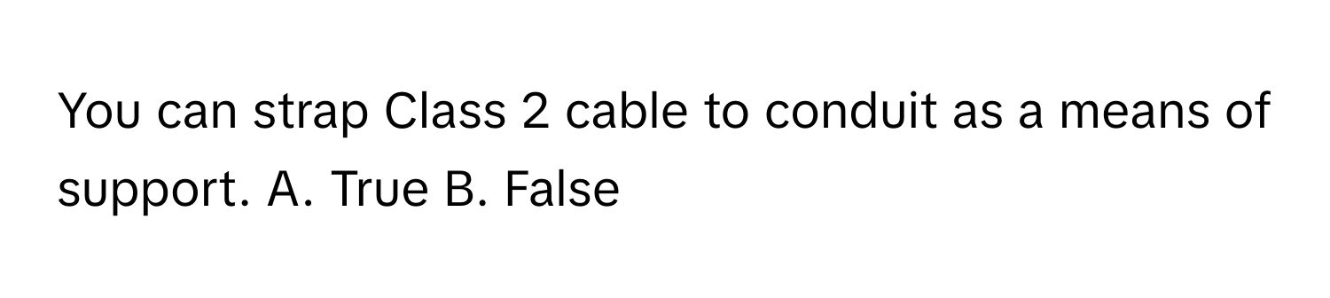 You can strap Class 2 cable to conduit as a means of support. A. True B. False