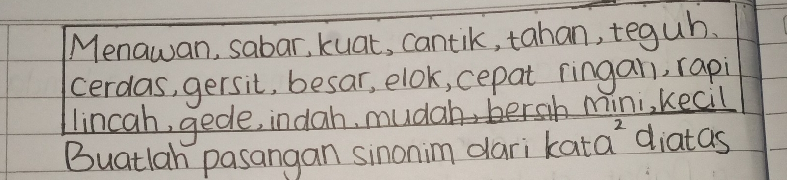 Menawan, sabar, kuat, cantik, tahan, teguh.
cerdas, gersit, besar, elok, cepat ringan, rapi
lincah, gede, indah, mudah, bersh mini, kecil
Buatlan pasangan sinonim dari kata `diatas