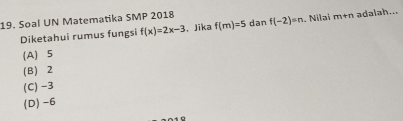 Soal UN Matematika SMP 2018
Diketahui rumus fungsi f(x)=2x-3. Jika f(m)=5 dan f(-2)=n. Nilai m+n adalah...
(A) 5
(B) 2
(C) -3
(D) -6