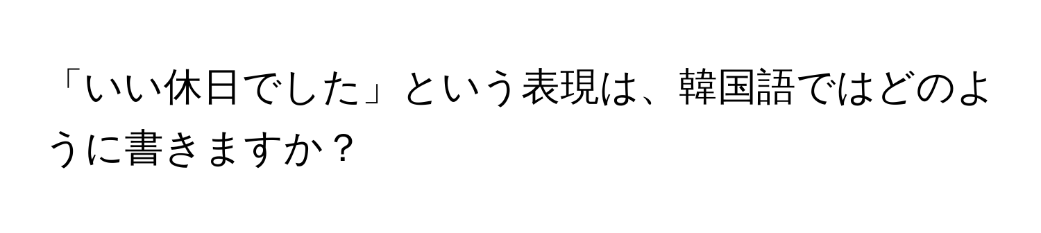 「いい休日でした」という表現は、韓国語ではどのように書きますか？