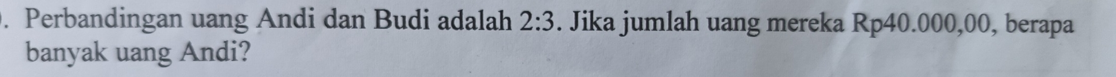 Perbandingan uang Andi dan Budi adalah 2:3. Jika jumlah uang mereka Rp40.000,00, berapa 
banyak uang Andi?