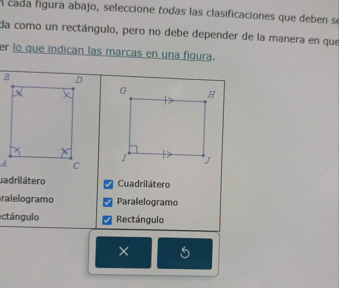 cada figura abajo, seleccione todas las clasificaciones que deben se
da como un rectángulo, pero no debe depender de la manera en que
er lo que indican las marcas en una figura.
ua drilátero Cuadrilátero
ralelogramo Paralelogramo
ectángulo Rectángulo
×
S