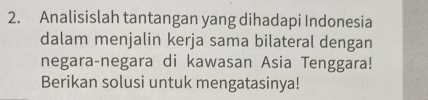 Analisislah tantangan yang dihadapi Indonesia 
dalam menjalin kerja sama bilateral dengan 
negara-negara di kawasan Asia Tenggara! 
Berikan solusi untuk mengatasinya!