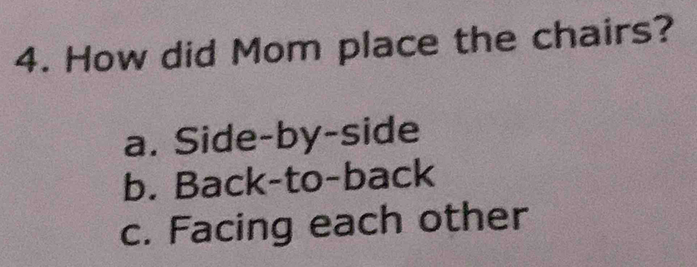 How did Mom place the chairs?
a. Side-by-side
b. Back-to-back
c. Facing each other