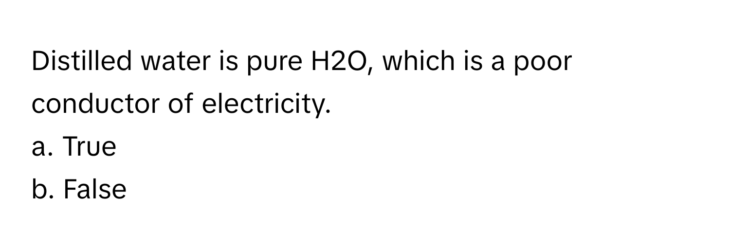 Distilled water is pure H2O, which is a poor conductor of electricity. 
a. True
b. False