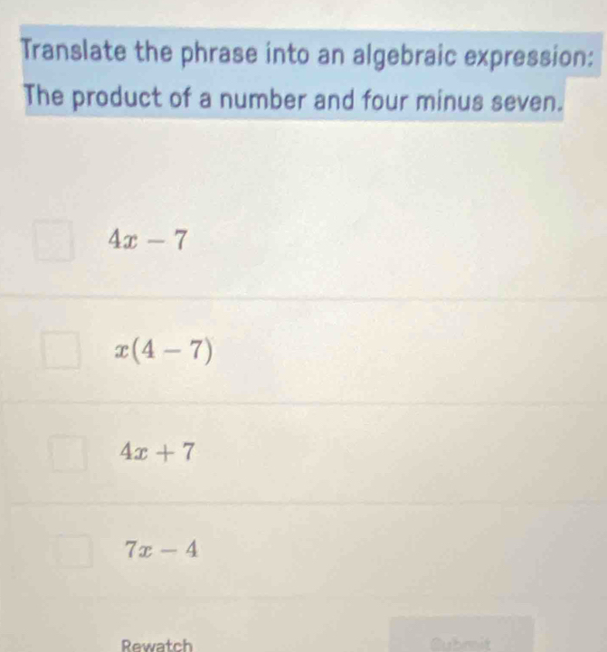 Translate the phrase into an algebraic expression:
The product of a number and four minus seven.
4x-7
x(4-7)
4x+7
7x-4
Rewatch Cubrit