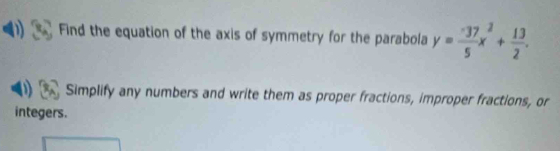 Find the equation of the axis of symmetry for the parabola y= (-37)/5 x^2+ 13/2 . 
U Simplify any numbers and write them as proper fractions, improper fractions, or 
integers.