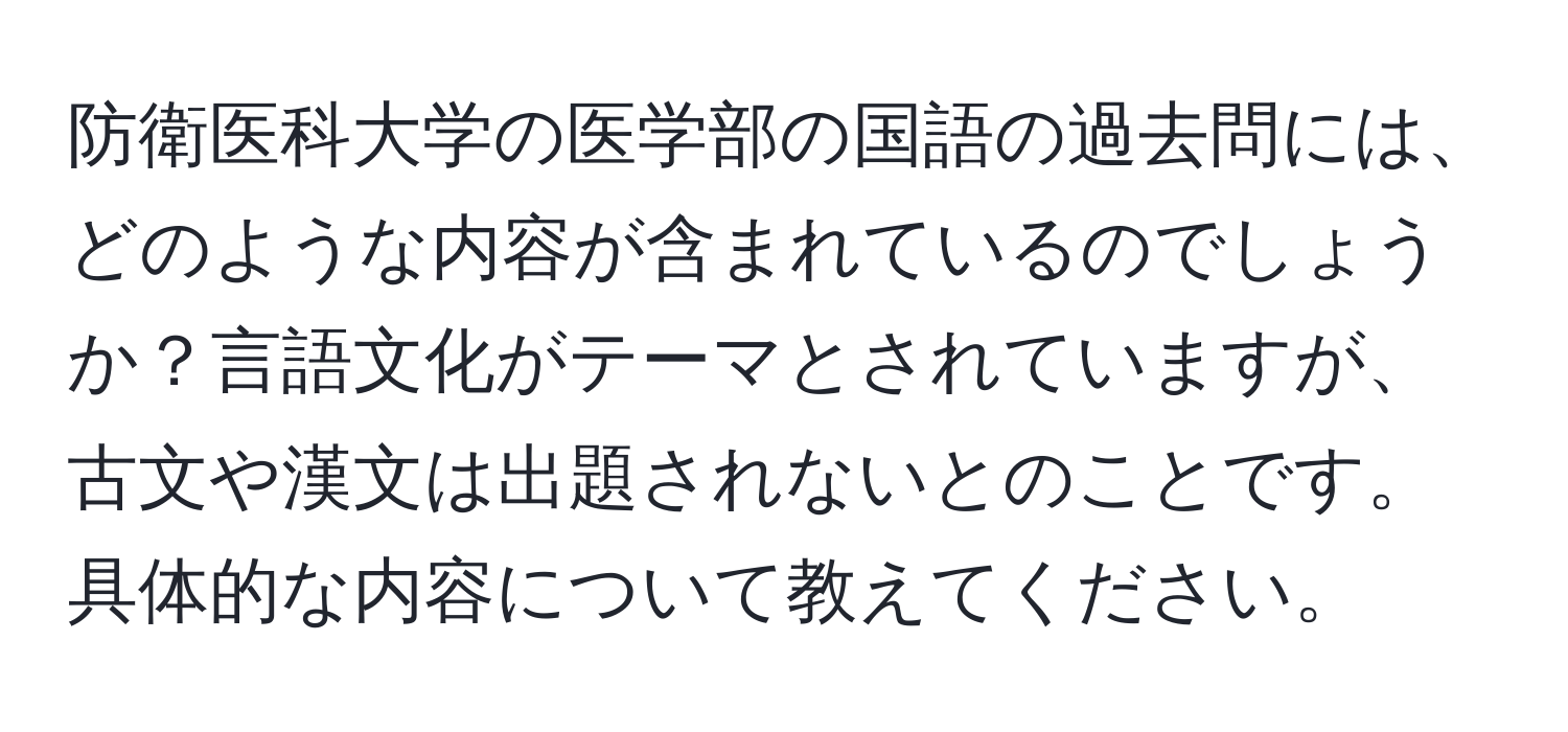 防衛医科大学の医学部の国語の過去問には、どのような内容が含まれているのでしょうか？言語文化がテーマとされていますが、古文や漢文は出題されないとのことです。具体的な内容について教えてください。